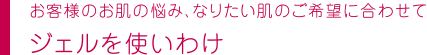 お客様のお肌の悩み、なりたい肌のご希望に合わせてジェルを使いわけ